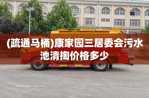 (疏通马桶)康家园三居委会污水池清掏价格多少
