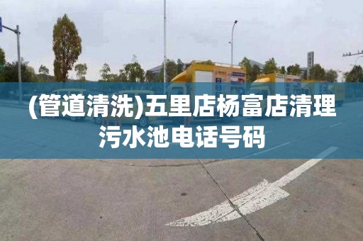 (管道清洗)五里店杨富店清理污水池电话号码