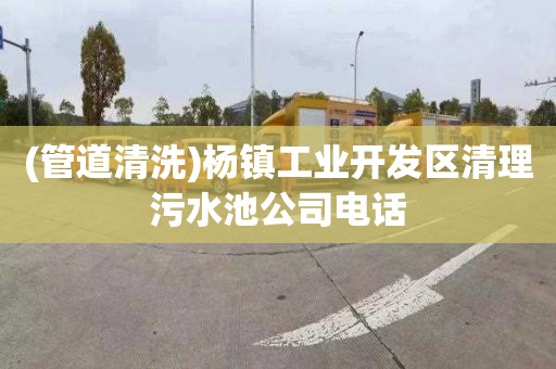 (管道清洗)杨镇工业开发区清理污水池公司电话
