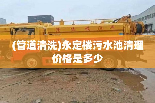 (管道清洗)永定楼污水池清理价格是多少