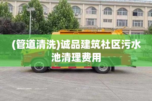 (管道清洗)诚品建筑社区污水池清理费用