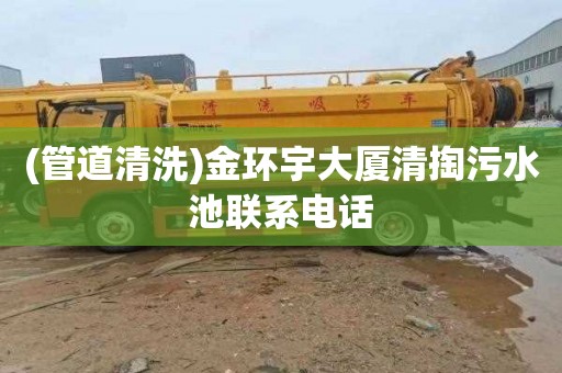 (管道清洗)金环宇大厦清掏污水池联系电话