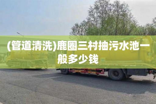 (管道清洗)鹿圈三村抽污水池一般多少钱
