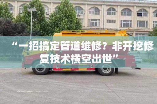 “一招搞定管道维修？非开挖修复技术横空出世”