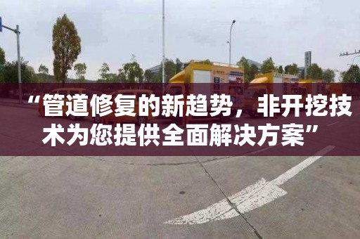 “管道修复的新趋势，非开挖技术为您提供全面解决方案”