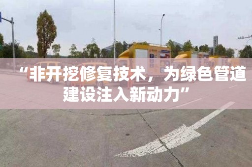 “非开挖修复技术，为绿色管道建设注入新动力”