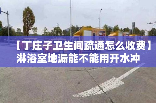 【丁庄子卫生间疏通怎么收费】淋浴室地漏能不能用开水冲