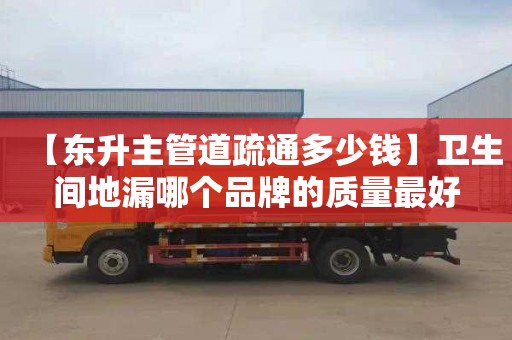 【东升主管道疏通多少钱】卫生间地漏哪个品牌的质量最好