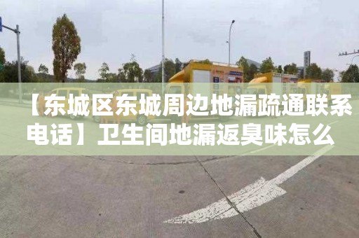 【东城区东城周边地漏疏通联系电话】卫生间地漏返臭味怎么解决
