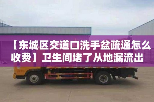 【东城区交道口洗手盆疏通怎么收费】卫生间堵了从地漏流出来
