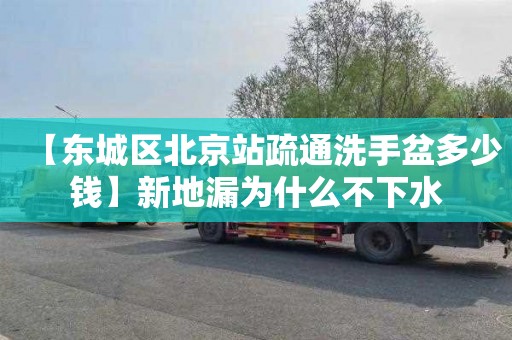 【东城区北京站疏通洗手盆多少钱】新地漏为什么不下水