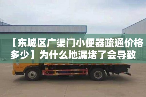 【东城区广渠门小便器疏通价格多少】为什么地漏堵了会导致楼下漏水
