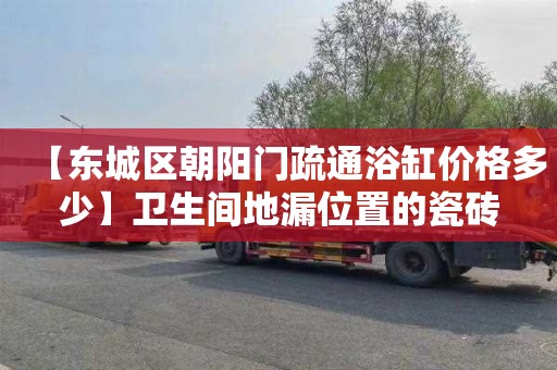 【东城区朝阳门疏通浴缸价格多少】卫生间地漏位置的瓷砖