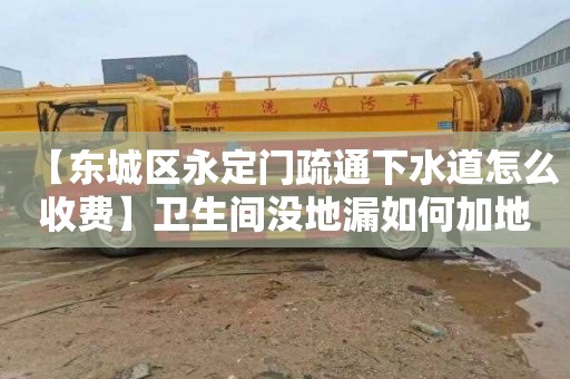 【东城区永定门疏通下水道怎么收费】卫生间没地漏如何加地漏