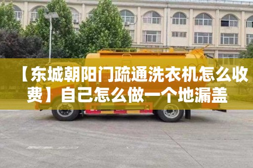 【东城朝阳门疏通洗衣机怎么收费】自己怎么做一个地漏盖