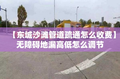 【东城沙滩管道疏通怎么收费】无障碍地漏高低怎么调节