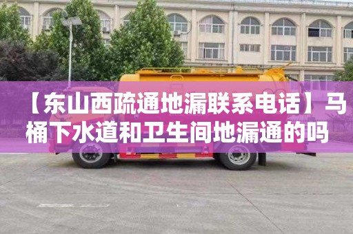 【东山西疏通地漏联系电话】马桶下水道和卫生间地漏通的吗