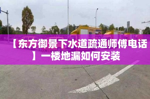 【东方御景下水道疏通师傅电话】一楼地漏如何安装