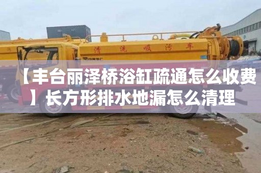 【丰台丽泽桥浴缸疏通怎么收费】长方形排水地漏怎么清理