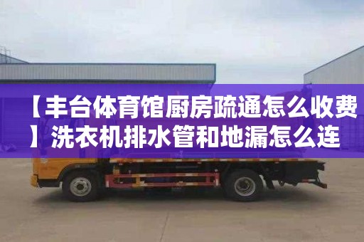【丰台体育馆厨房疏通怎么收费】洗衣机排水管和地漏怎么连接
