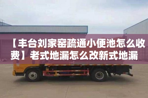 【丰台刘家窑疏通小便池怎么收费】老式地漏怎么改新式地漏