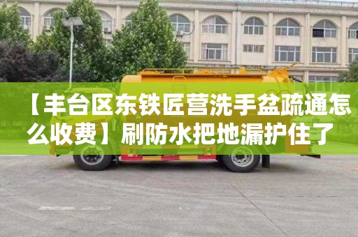 【丰台区东铁匠营洗手盆疏通怎么收费】刷防水把地漏护住了怎么处理