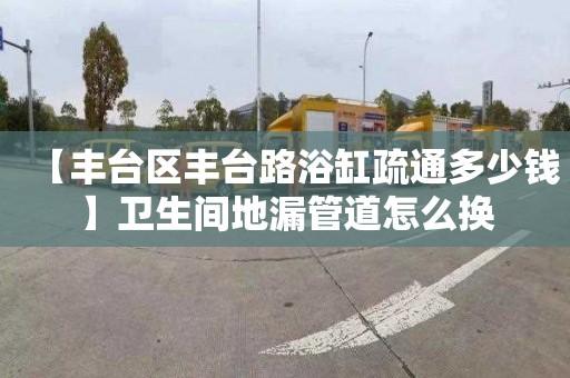 【丰台区丰台路浴缸疏通多少钱】卫生间地漏管道怎么换