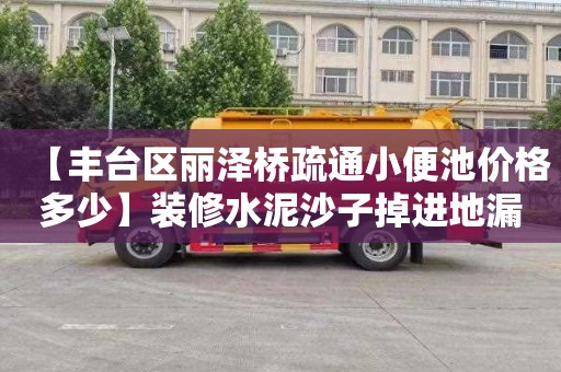 【丰台区丽泽桥疏通小便池价格多少】装修水泥沙子掉进地漏里了