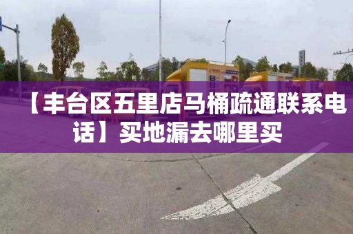 【丰台区五里店马桶疏通联系电话】买地漏去哪里买