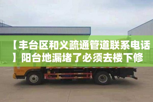 【丰台区和义疏通管道联系电话】阳台地漏堵了必须去楼下修吗