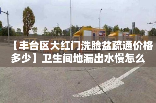 【丰台区大红门洗脸盆疏通价格多少】卫生间地漏出水慢怎么办