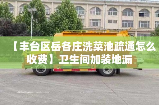 【丰台区岳各庄洗菜池疏通怎么收费】卫生间加装地漏
