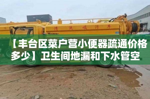 【丰台区菜户营小便器疏通价格多少】卫生间地漏和下水管空了一截