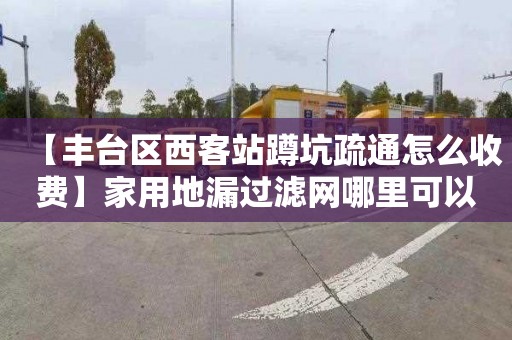 【丰台区西客站蹲坑疏通怎么收费】家用地漏过滤网哪里可以
