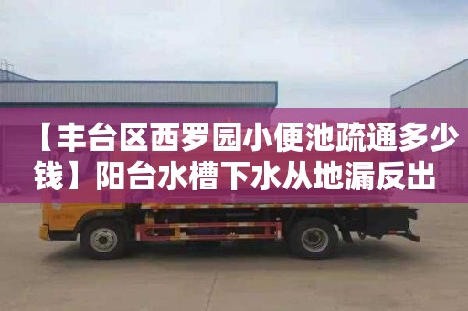 【丰台区西罗园小便池疏通多少钱】阳台水槽下水从地漏反出来