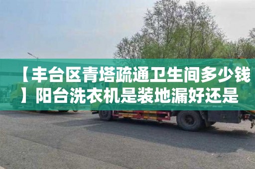 【丰台区青塔疏通卫生间多少钱】阳台洗衣机是装地漏好还是排水管