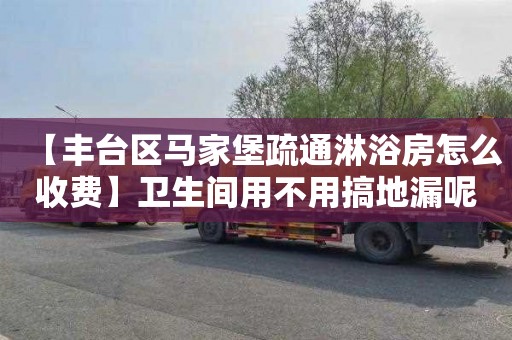 【丰台区马家堡疏通淋浴房怎么收费】卫生间用不用搞地漏呢