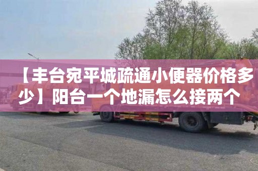 【丰台宛平城疏通小便器价格多少】阳台一个地漏怎么接两个排水