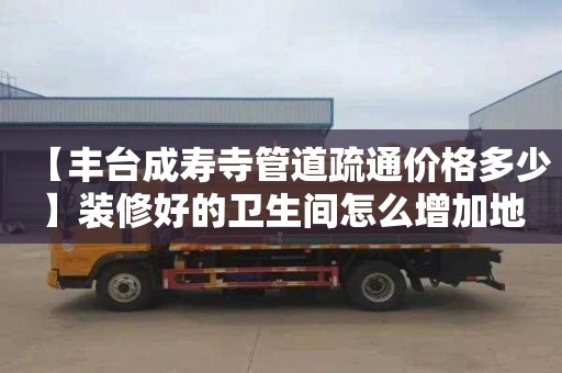 【丰台成寿寺管道疏通价格多少】装修好的卫生间怎么增加地漏