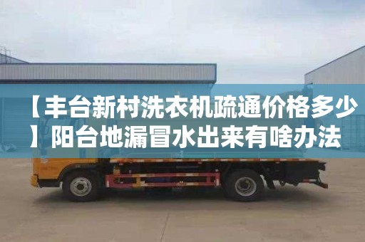【丰台新村洗衣机疏通价格多少】阳台地漏冒水出来有啥办法
