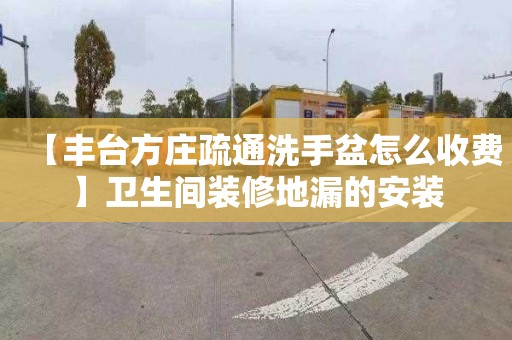 【丰台方庄疏通洗手盆怎么收费】卫生间装修地漏的安装