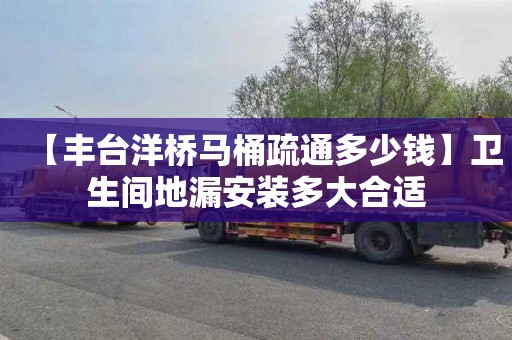 【丰台洋桥马桶疏通多少钱】卫生间地漏安装多大合适