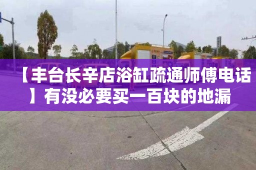 【丰台长辛店浴缸疏通师傅电话】有没必要买一百块的地漏