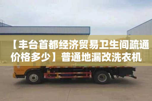【丰台首都经济贸易卫生间疏通价格多少】普通地漏改洗衣机地漏
