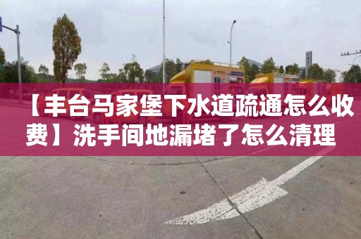 【丰台马家堡下水道疏通怎么收费】洗手间地漏堵了怎么清理