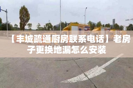 【丰城疏通厨房联系电话】老房子更换地漏怎么安装