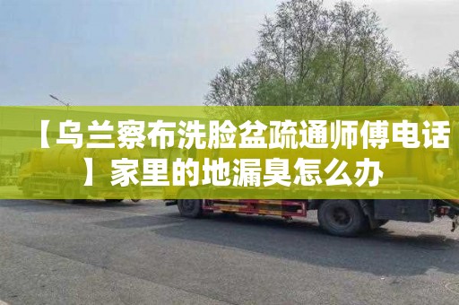 【乌兰察布洗脸盆疏通师傅电话】家里的地漏臭怎么办