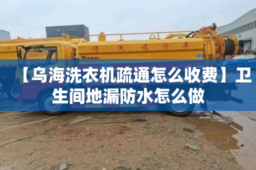 【乌海洗衣机疏通怎么收费】卫生间地漏防水怎么做