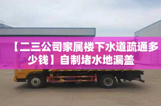 【二三公司家属楼下水道疏通多少钱】自制堵水地漏盖