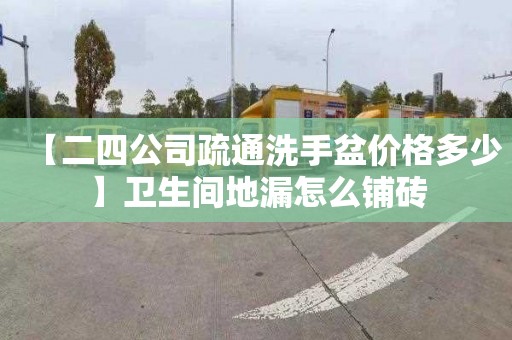 【二四公司疏通洗手盆价格多少】卫生间地漏怎么铺砖
